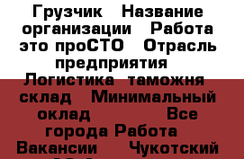 Грузчик › Название организации ­ Работа-это проСТО › Отрасль предприятия ­ Логистика, таможня, склад › Минимальный оклад ­ 15 000 - Все города Работа » Вакансии   . Чукотский АО,Анадырь г.